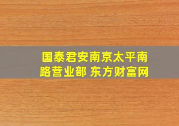 国泰君安南京太平南路营业部 东方财富网